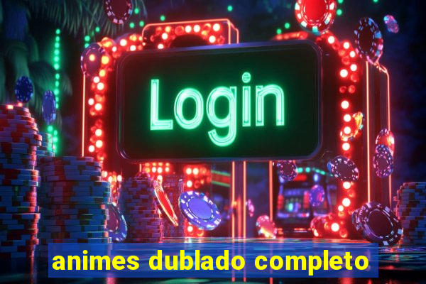 animes dublado completo